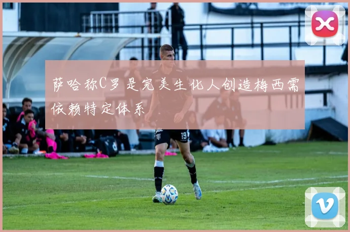 萨哈称C罗是完美生化人创造梅西需依赖特定体系