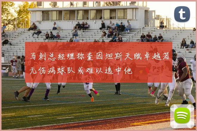 马刺总经理称奎因坦斯天赋卓越若无伤病球队或难以选中他