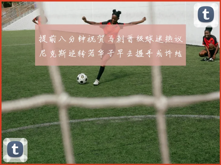 提前八分钟祝贺马刺晋级球迷热议尼克斯逆转若华子早去握手或许结果不同