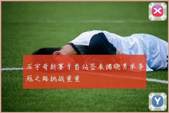 石宇奇新赛季首站签表揭晓男单争冠之路挑战重重