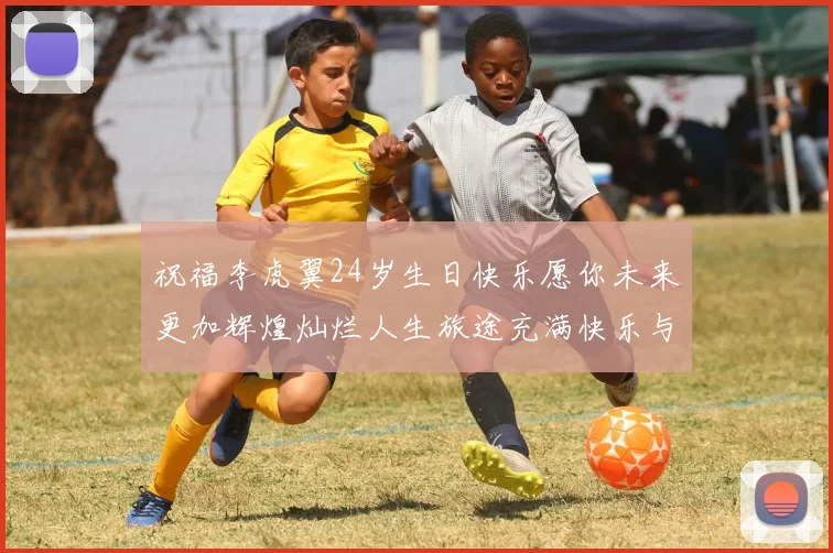 祝福李虎翼24岁生日快乐愿你未来更加辉煌灿烂人生旅途充满快乐与成功