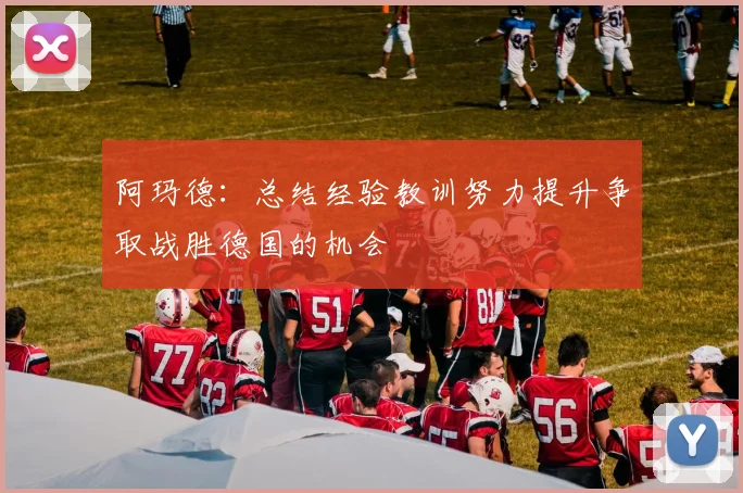 阿玛德：总结经验教训努力提升争取战胜德国的机会
