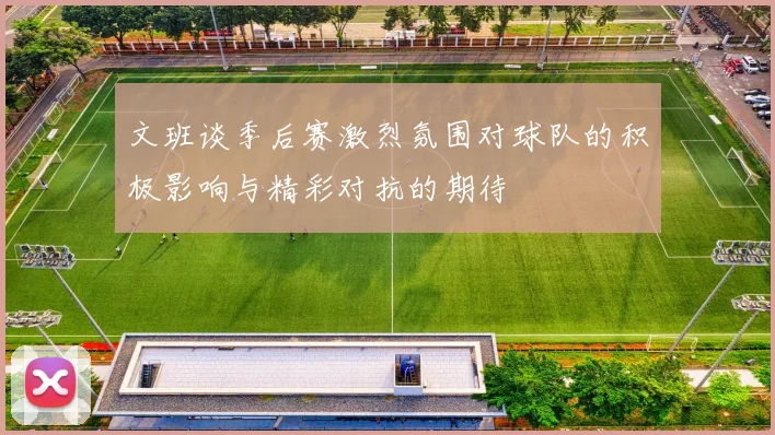 文班谈季后赛激烈氛围对球队的积极影响与精彩对抗的期待