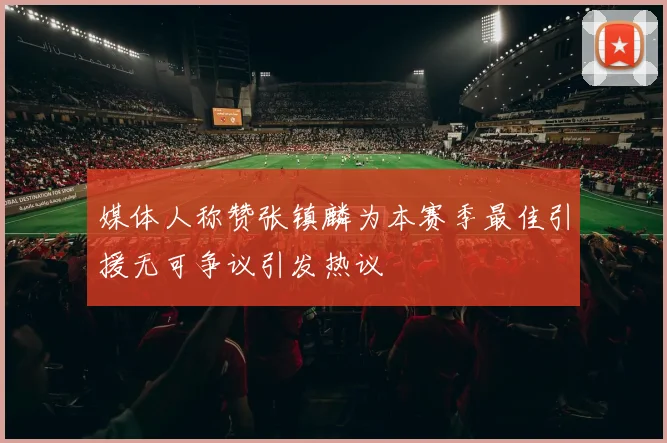 媒体人称赞张镇麟为本赛季最佳引援无可争议引发热议