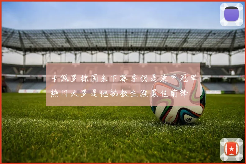 卡佩罗称国米下赛季仍是意甲冠军热门大罗是他执教生涯最佳前锋