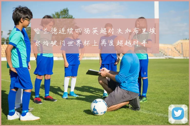 哈兰德连续四场英超对决加布里埃尔均破门世界杯上再度超越对手