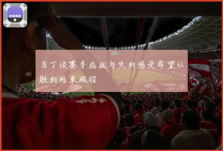 马丁谈赛季成就与失利感受希望以胜利结束旅程