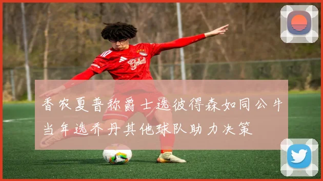 香农夏普称爵士选彼得森如同公牛当年选乔丹其他球队助力决策