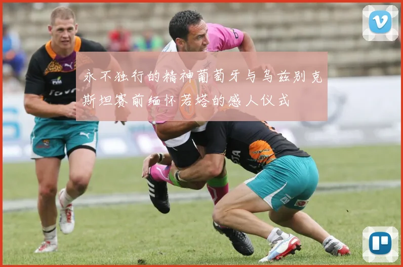永不独行的精神葡萄牙与乌兹别克斯坦赛前缅怀若塔的感人仪式