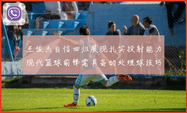 王俊杰自信回归展现扎实投射能力现代篮球前锋需具备的处理球技巧