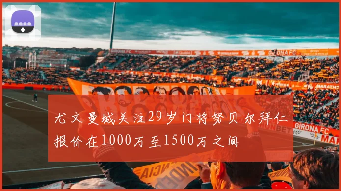尤文曼城关注29岁门将努贝尔拜仁报价在1000万至1500万之间