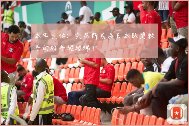 本田圭佑：突尼斯或成日本队更棘手的对手超越瑞典