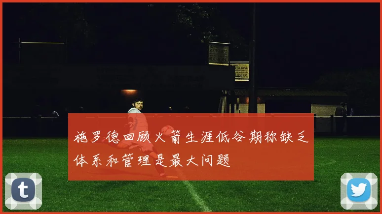 施罗德回顾火箭生涯低谷期称缺乏体系和管理是最大问题