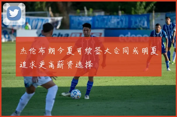 杰伦布朗今夏可续签大合同或明夏追求更高薪资选择