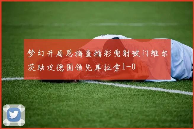 梦幻开局恩梅查精彩兜射破门维尔茨助攻德国领先库拉索1-0