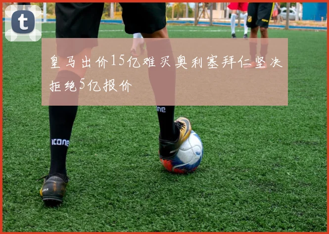 皇马出价15亿难买奥利塞拜仁坚决拒绝5亿报价