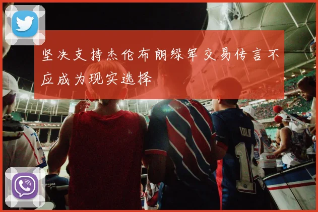 坚决支持杰伦布朗绿军交易传言不应成为现实选择