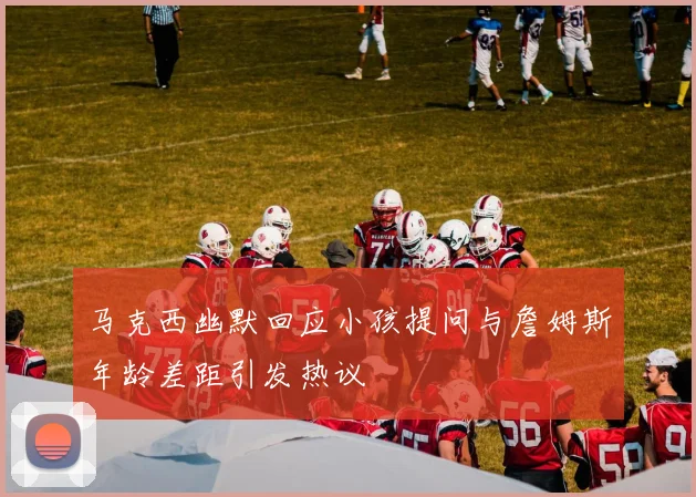 马克西幽默回应小孩提问与詹姆斯年龄差距引发热议