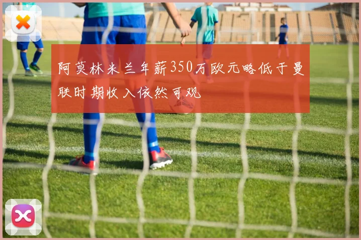 阿莫林米兰年薪350万欧元略低于曼联时期收入依然可观