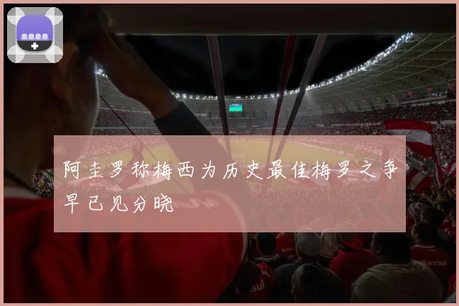 阿圭罗称梅西为历史最佳梅罗之争早已见分晓