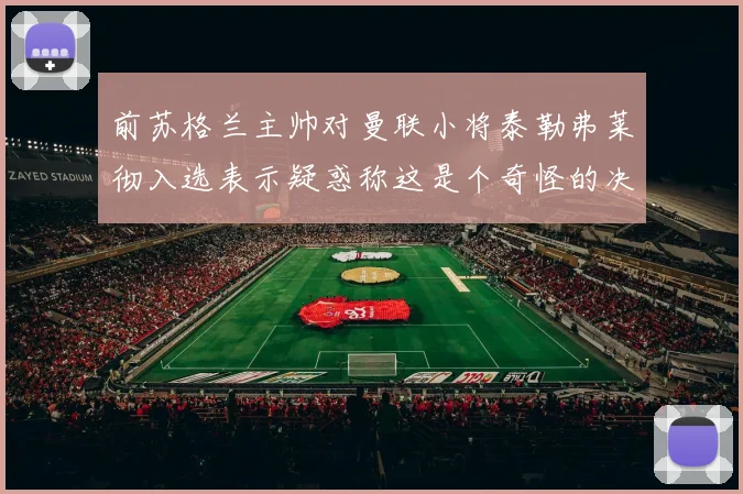 前苏格兰主帅对曼联小将泰勒弗莱彻入选表示疑惑称这是个奇怪的决定