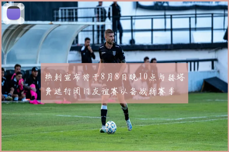 热刺宣布将于8月8日晚10点与赫塔费进行闭门友谊赛以备战新赛季
