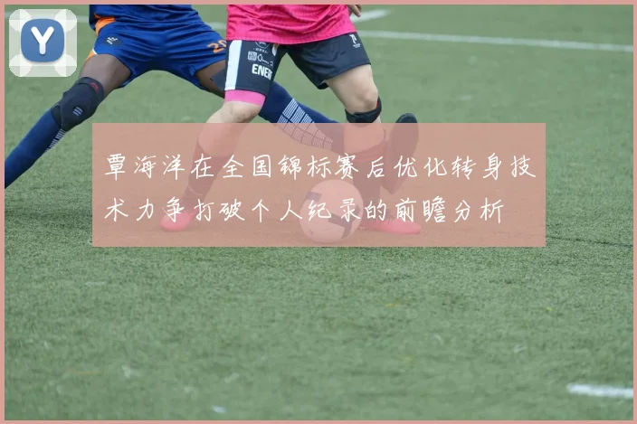 覃海洋在全国锦标赛后优化转身技术力争打破个人纪录的前瞻分析