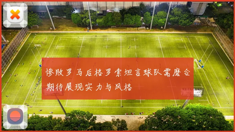 惨败罗马后格罗索坦言球队需磨合期待展现实力与风格