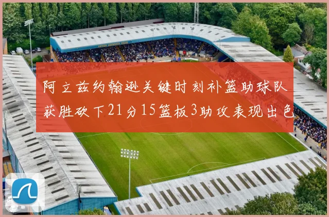 阿立兹约翰逊关键时刻补篮助球队获胜砍下21分15篮板3助攻表现出色
