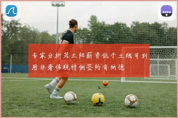 专家分析若太阳薪资低于土线可利用非奢侈税特例签约肯纳德