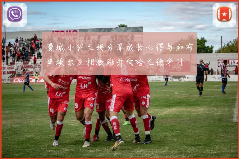 曼城小将兰姆分享成长心得与加布里埃尔互相激励并向哈兰德学习