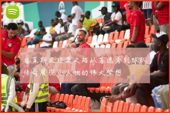 吉莱斯皮逆袭之路从落选秀到球队传奇展现小人物的伟大梦想