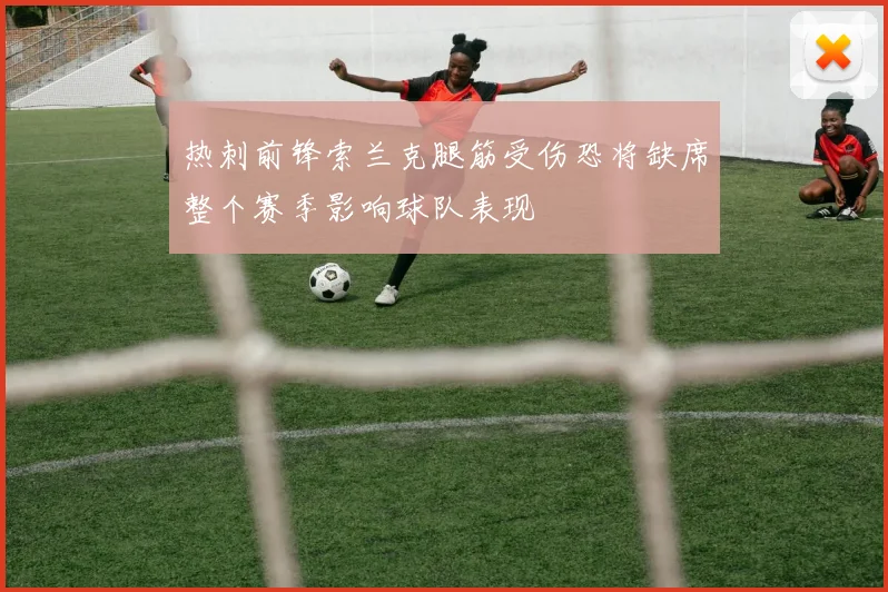 热刺前锋索兰克腿筋受伤恐将缺席整个赛季影响球队表现