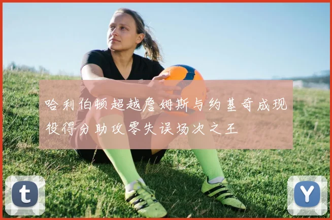哈利伯顿超越詹姆斯与约基奇成现役得分助攻零失误场次之王