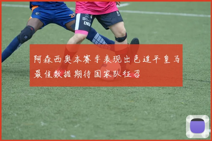 阿森西奥本赛季表现出色追平皇马最佳数据期待国家队征召