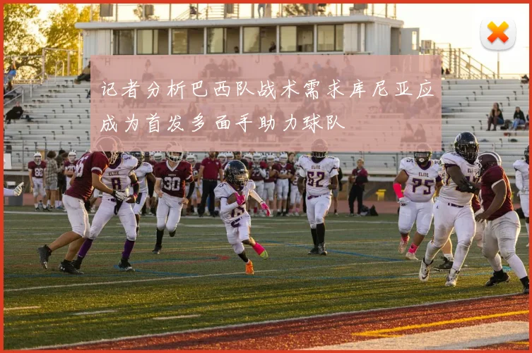 记者分析巴西队战术需求库尼亚应成为首发多面手助力球队